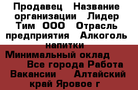 Продавец › Название организации ­ Лидер Тим, ООО › Отрасль предприятия ­ Алкоголь, напитки › Минимальный оклад ­ 14 000 - Все города Работа » Вакансии   . Алтайский край,Яровое г.